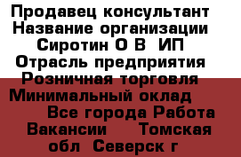 Продавец-консультант › Название организации ­ Сиротин О.В, ИП › Отрасль предприятия ­ Розничная торговля › Минимальный оклад ­ 35 000 - Все города Работа » Вакансии   . Томская обл.,Северск г.